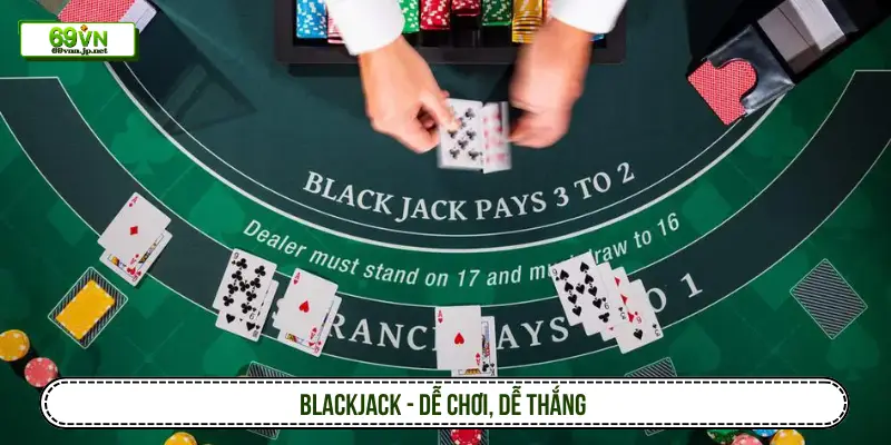 Blackjack - Dễ chơi, dễ thắng
