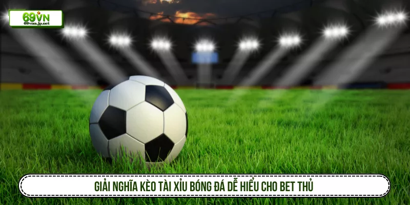 Giải nghĩa kèo tài xỉu bóng đá dễ hiểu cho bet thủ